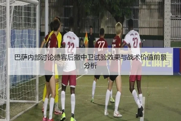 巴萨内部讨论德容后撤中卫试验效果与战术价值前景分析 | kaiyun