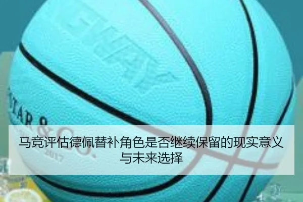 马竞评估德佩替补角色是否继续保留的现实意义与未来选择（kaiyun）