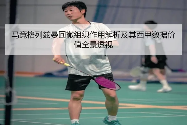 马竞格列兹曼回撤组织作用解析及其西甲数据价值全景透视 | kaiyun