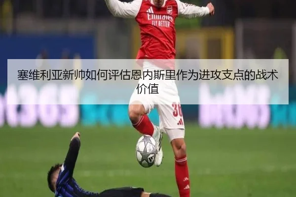 塞维利亚新帅如何评估恩内斯里作为进攻支点的战术价值 | kaiyun