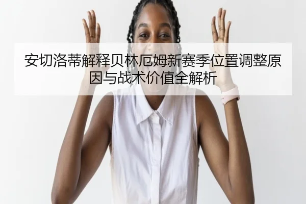 安切洛蒂解释贝林厄姆新赛季位置调整原因与战术价值全解析 | kaiyun