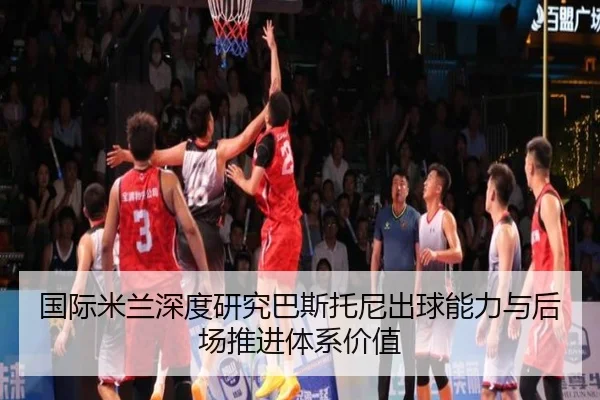 国际米兰深度研究巴斯托尼出球能力与后场推进体系价值（kaiyun）