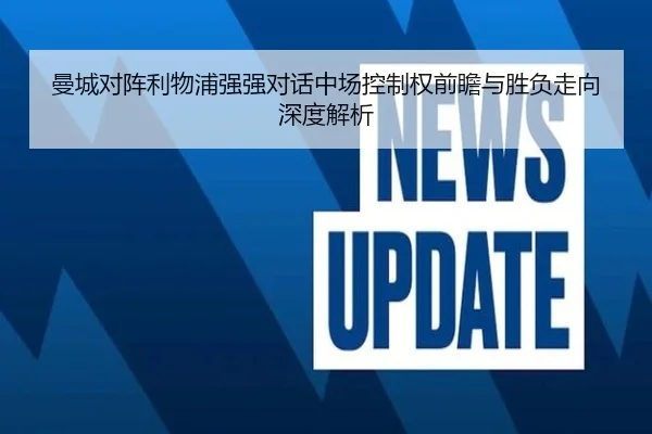 曼城对阵利物浦强强对话中场控制权前瞻与胜负走向深度解析（kaiyun）