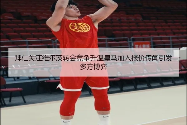 拜仁关注维尔茨转会竞争升温皇马加入报价传闻引发多方博弈 | kaiyun