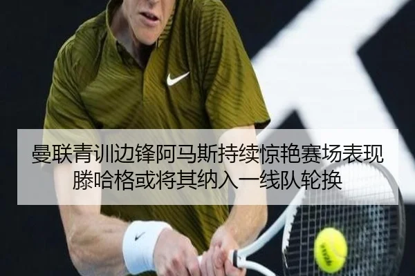 曼联青训边锋阿马斯持续惊艳赛场表现滕哈格或将其纳入一线队轮换 | kaiyun