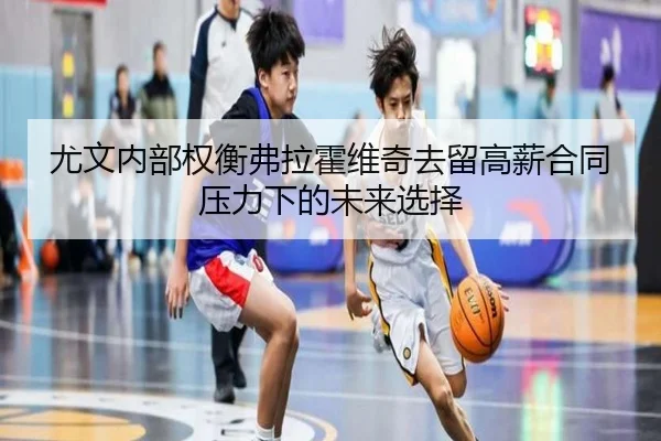 尤文内部权衡弗拉霍维奇去留高薪合同压力下的未来选择 | kaiyun